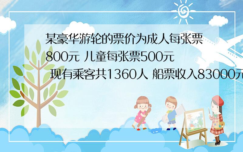 某豪华游轮的票价为成人每张票800元 儿童每张票500元 现有乘客共1360人 船票收入83000元 问成人及儿童各多