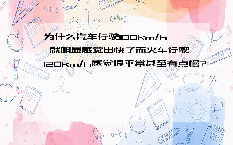 为什么汽车行驶100km/h 就明显感觉出快了而火车行驶120km/h感觉很平常甚至有点慢?