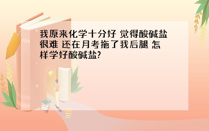 我原来化学十分好 觉得酸碱盐很难 还在月考拖了我后腿 怎样学好酸碱盐?