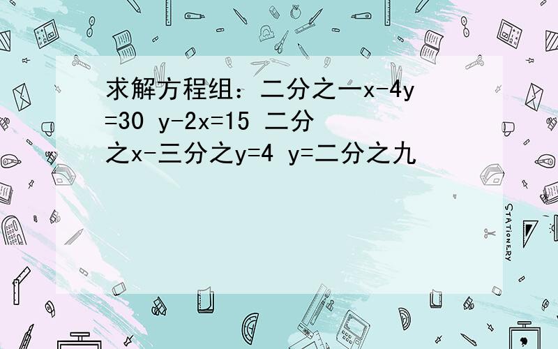 求解方程组：二分之一x-4y=30 y-2x=15 二分之x-三分之y=4 y=二分之九