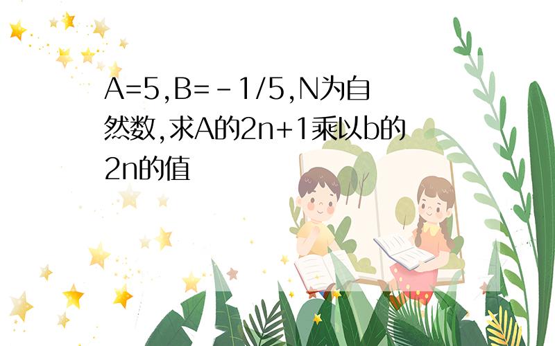 A=5,B=-1/5,N为自然数,求A的2n+1乘以b的2n的值