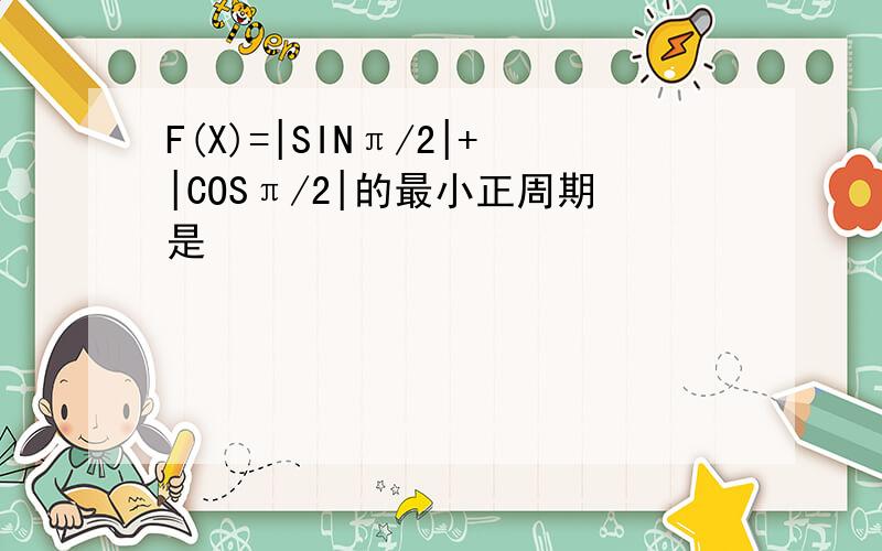 F(X)=|SINπ/2|+|COSπ/2|的最小正周期是