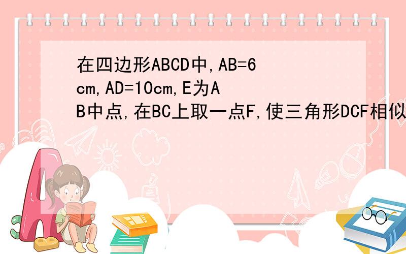 在四边形ABCD中,AB=6cm,AD=10cm,E为AB中点,在BC上取一点F,使三角形DCF相似三角形DCF相似于三