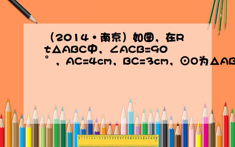 （2014•南京）如图，在Rt△ABC中，∠ACB=90°，AC=4cm，BC=3cm，⊙O为△ABC的内切圆．