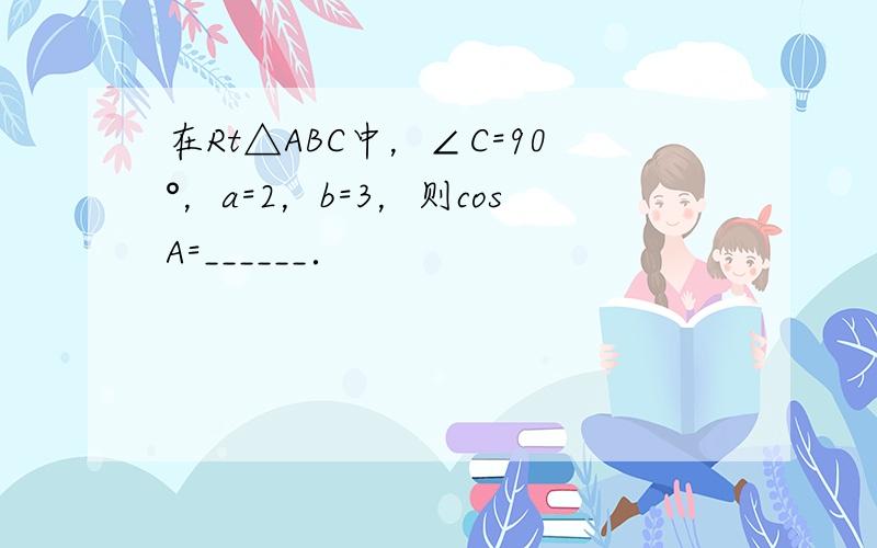 在Rt△ABC中，∠C=90°，a=2，b=3，则cosA=______．