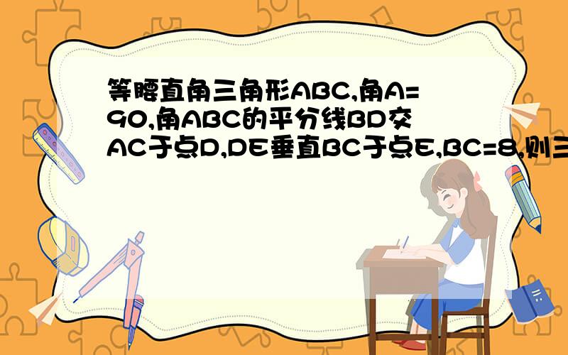 等腰直角三角形ABC,角A=90,角ABC的平分线BD交AC于点D,DE垂直BC于点E,BC=8,则三角形DEC的周长是