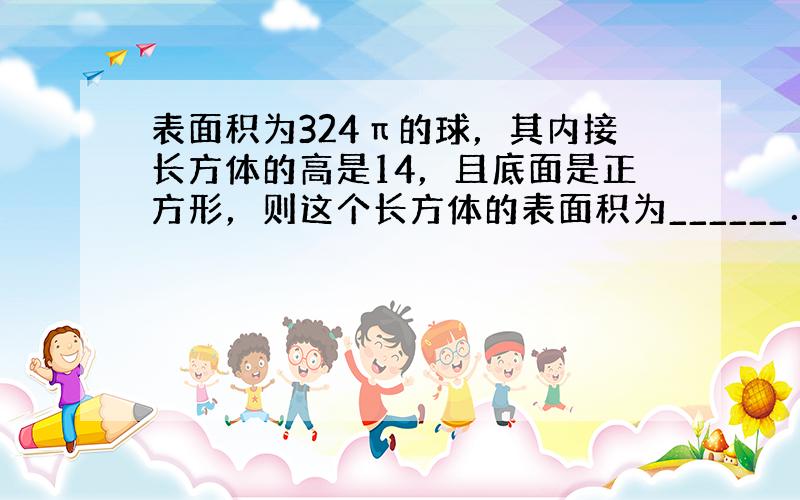 表面积为324π的球，其内接长方体的高是14，且底面是正方形，则这个长方体的表面积为______．