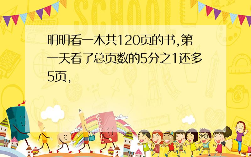 明明看一本共120页的书,第一天看了总页数的5分之1还多5页,