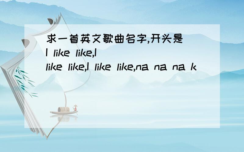 求一首英文歌曲名字,开头是 I like like,I like like,I like like,na na na k