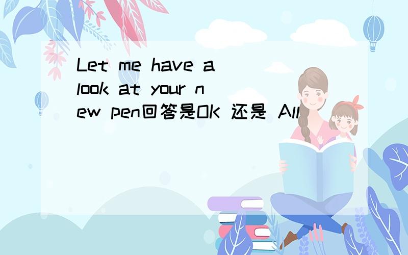 Let me have a look at your new pen回答是OK 还是 All