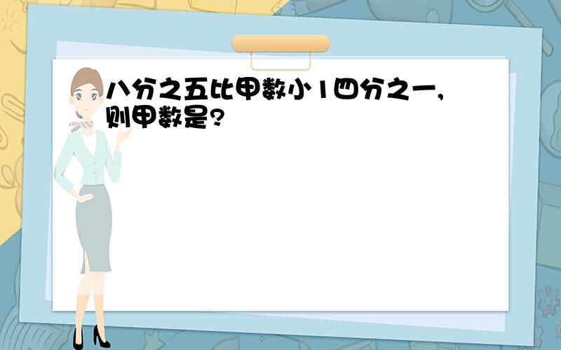 八分之五比甲数小1四分之一,则甲数是?