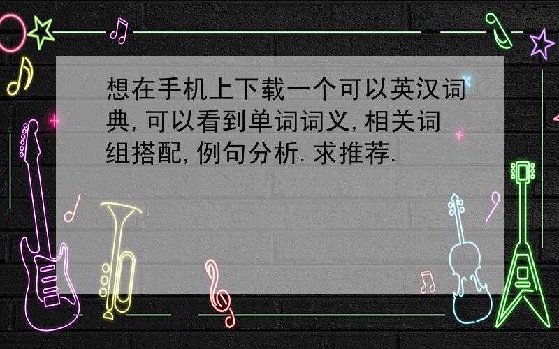 想在手机上下载一个可以英汉词典,可以看到单词词义,相关词组搭配,例句分析.求推荐.