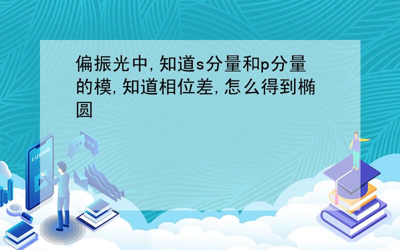 偏振光中,知道s分量和p分量的模,知道相位差,怎么得到椭圆