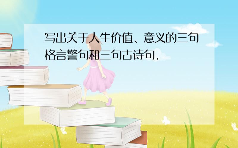 写出关于人生价值、意义的三句格言警句和三句古诗句.