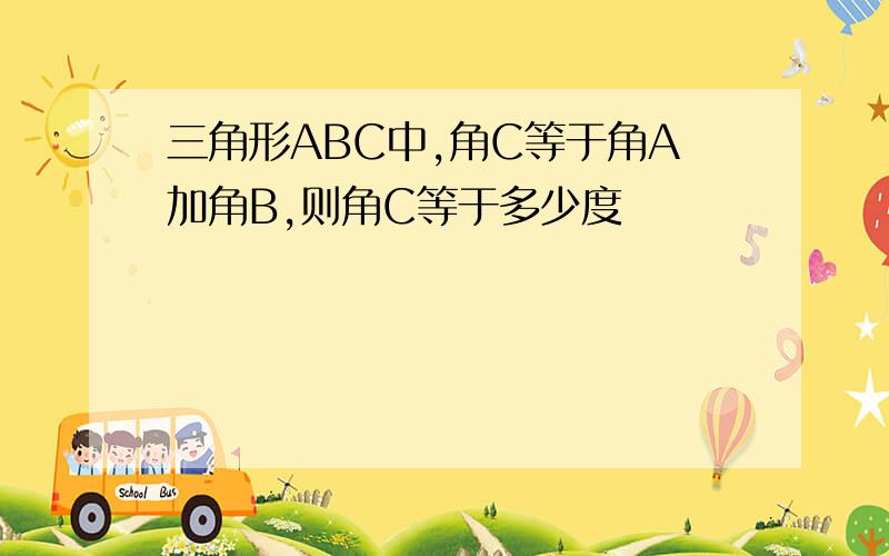 三角形ABC中,角C等于角A加角B,则角C等于多少度