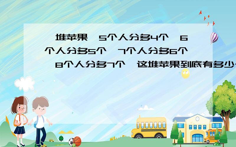 一堆苹果,5个人分多4个,6个人分多5个,7个人分多6个,8个人分多7个,这堆苹果到底有多少个?