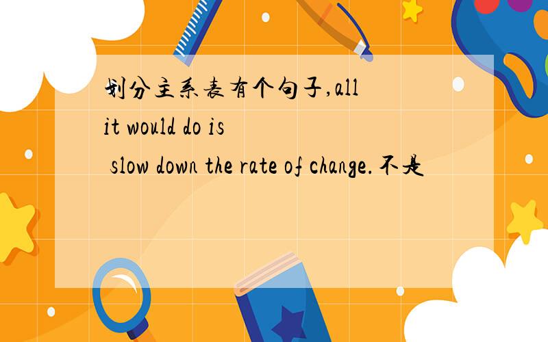 划分主系表有个句子,all it would do is slow down the rate of change.不是