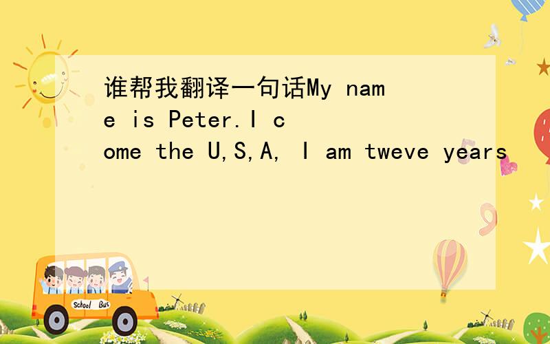 谁帮我翻译一句话My name is Peter.I come the U,S,A, I am tweve years