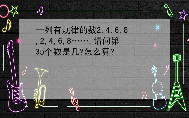 一列有规律的数2,4,6,8,2,4,6,8……,请问第35个数是几?怎么算?