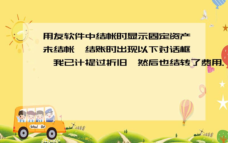 用友软件中结帐时显示固定资产未结帐,结账时出现以下对话框,我已计提过折旧,然后也结转了费用.