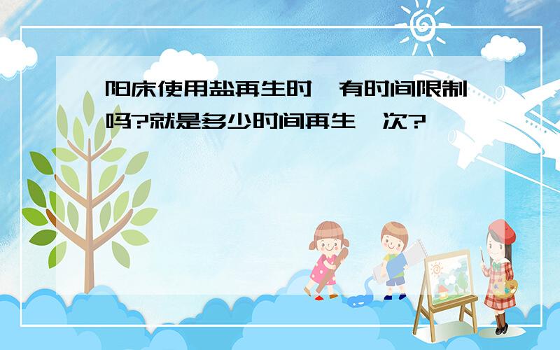 阳床使用盐再生时,有时间限制吗?就是多少时间再生一次?