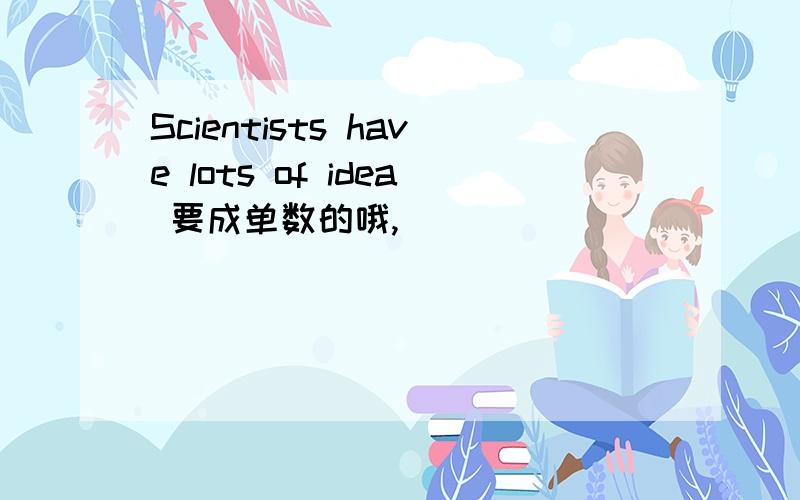 Scientists have lots of idea 要成单数的哦,