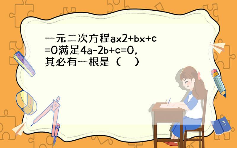 一元二次方程ax2+bx+c=0满足4a-2b+c=0，其必有一根是（　　）