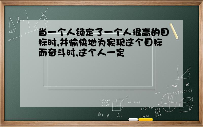 当一个人锁定了一个人很高的目标时,并愉快地为实现这个目标而奋斗时,这个人一定