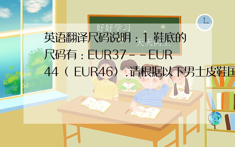 英语翻译尺码说明：1 鞋底的尺码有：EUR37--EUR44（ EUR46）.请根据以下男士皮鞋国际标准尺码表,对应你的