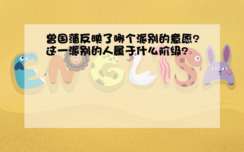 曾国藩反映了哪个派别的意愿?这一派别的人属于什么阶级?