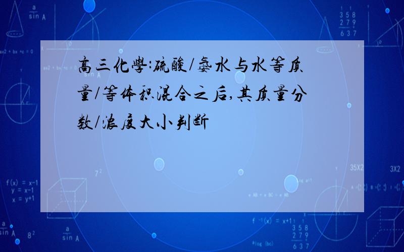 高三化学:硫酸/氨水与水等质量/等体积混合之后,其质量分数/浓度大小判断