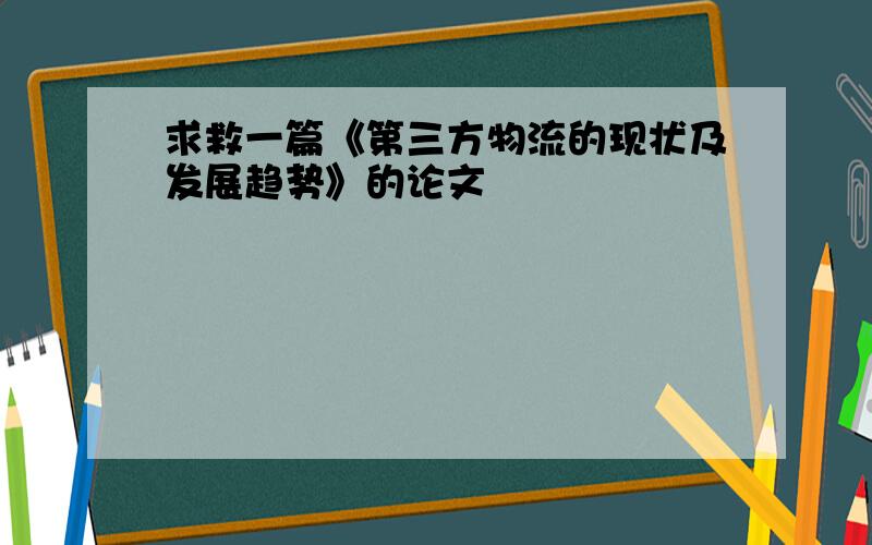 求救一篇《第三方物流的现状及发展趋势》的论文