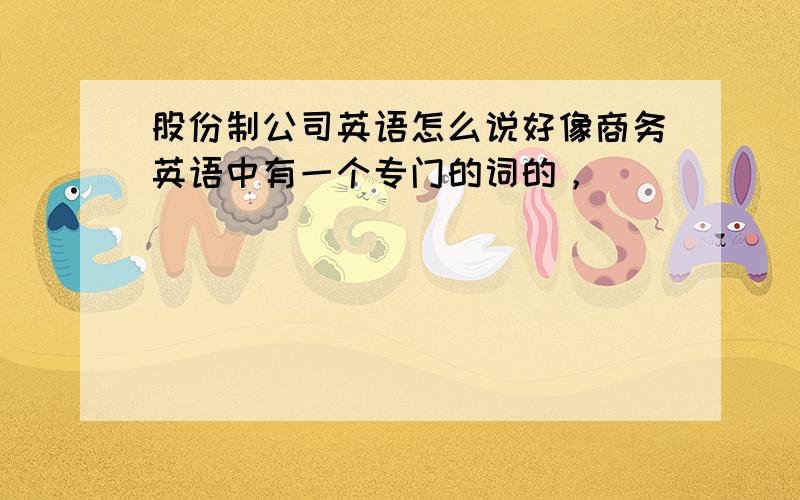 股份制公司英语怎么说好像商务英语中有一个专门的词的，