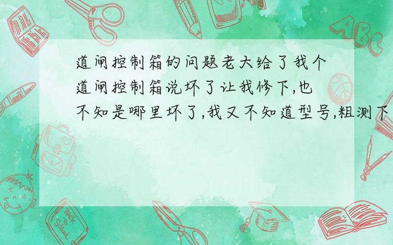 道闸控制箱的问题老大给了我个道闸控制箱说坏了让我修下,也不知是哪里坏了,我又不知道型号,粗测下是16*21*7的箱子.面