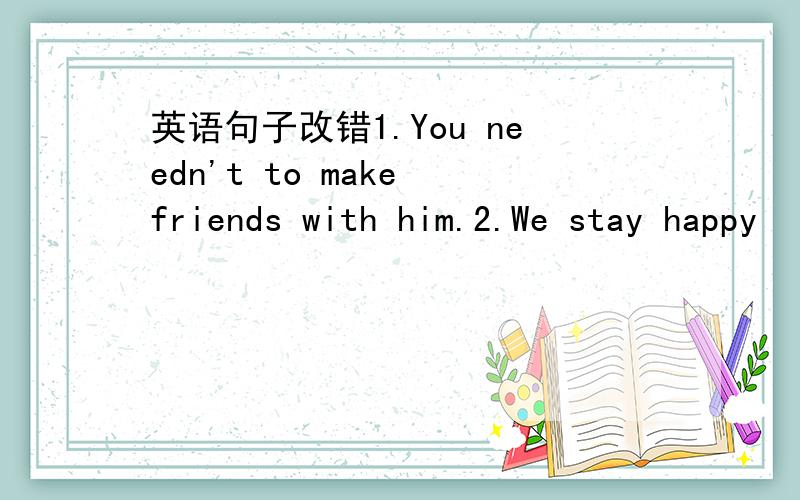 英语句子改错1.You needn't to make friends with him.2.We stay happy