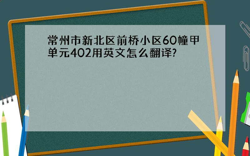 常州市新北区前桥小区60幢甲单元402用英文怎么翻译?