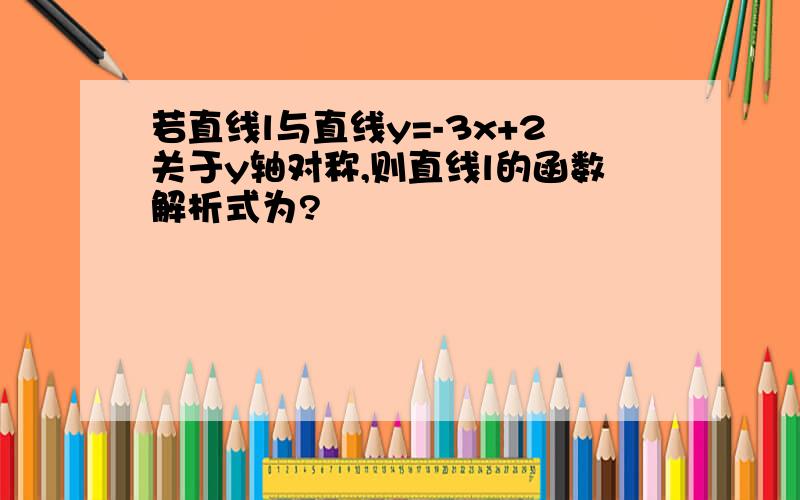 若直线l与直线y=-3x+2关于y轴对称,则直线l的函数解析式为?