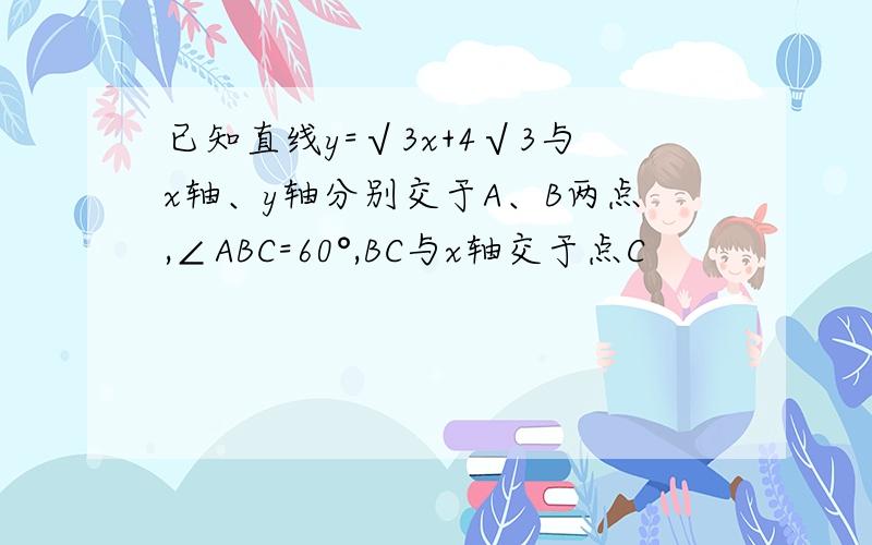 已知直线y=√3x+4√3与x轴、y轴分别交于A、B两点,∠ABC=60°,BC与x轴交于点C