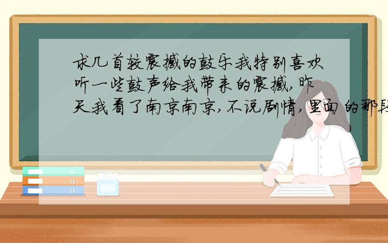 求几首较震撼的鼓乐我特别喜欢听一些鼓声给我带来的震撼,昨天我看了南京南京,不说剧情,里面的那段招魂舞的鼓声真的很震撼,我