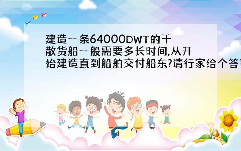 建造一条64000DWT的干散货船一般需要多长时间,从开始建造直到船舶交付船东?请行家给个答案,