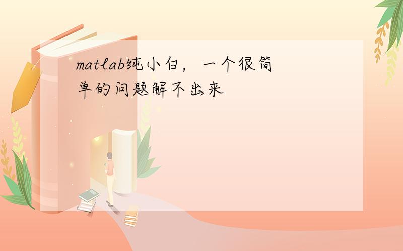 matlab纯小白，一个很简单的问题解不出来