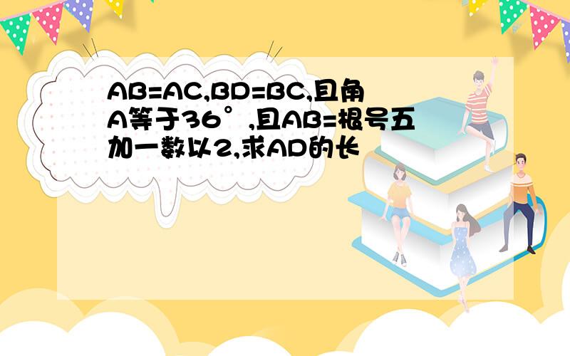 AB=AC,BD=BC,且角A等于36°,且AB=根号五加一数以2,求AD的长