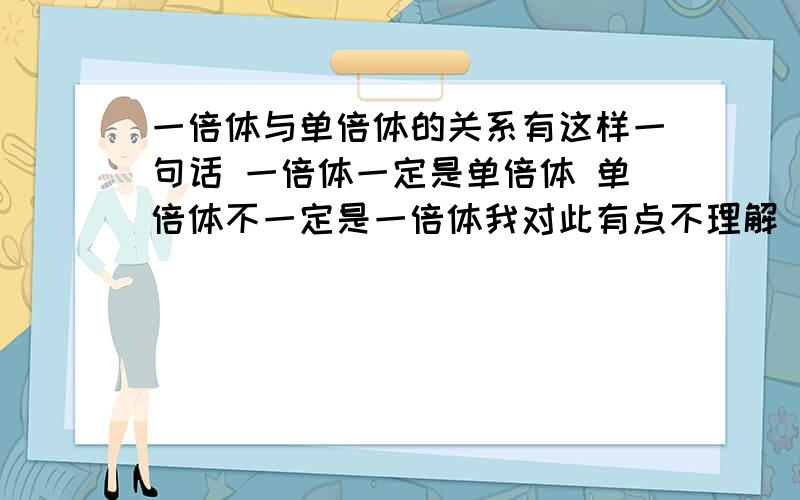 一倍体与单倍体的关系有这样一句话 一倍体一定是单倍体 单倍体不一定是一倍体我对此有点不理解 本人是文科生 高二以来生物课