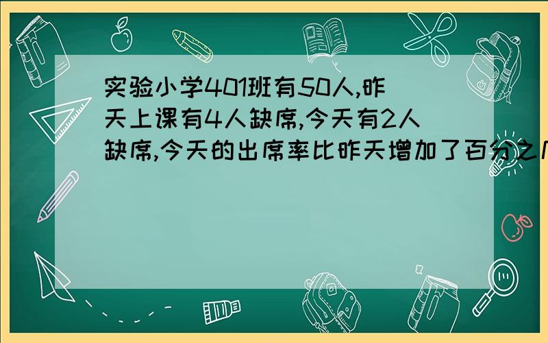 实验小学401班有50人,昨天上课有4人缺席,今天有2人缺席,今天的出席率比昨天增加了百分之几?