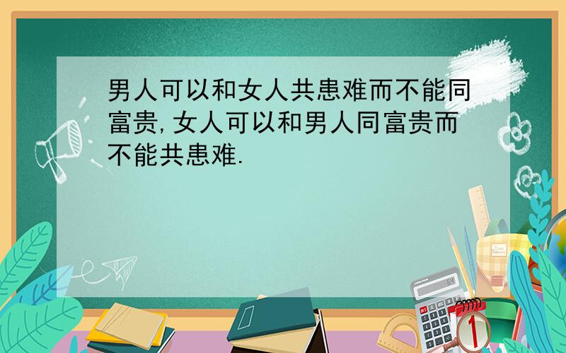 男人可以和女人共患难而不能同富贵,女人可以和男人同富贵而不能共患难.