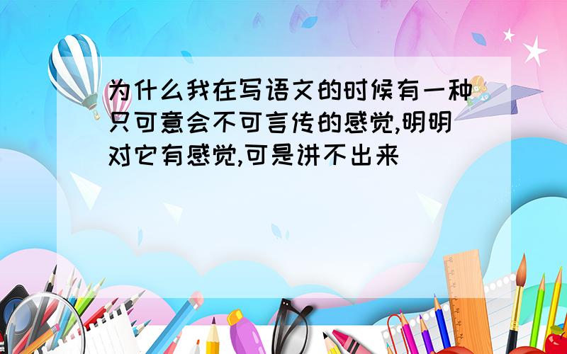 为什么我在写语文的时候有一种只可意会不可言传的感觉,明明对它有感觉,可是讲不出来