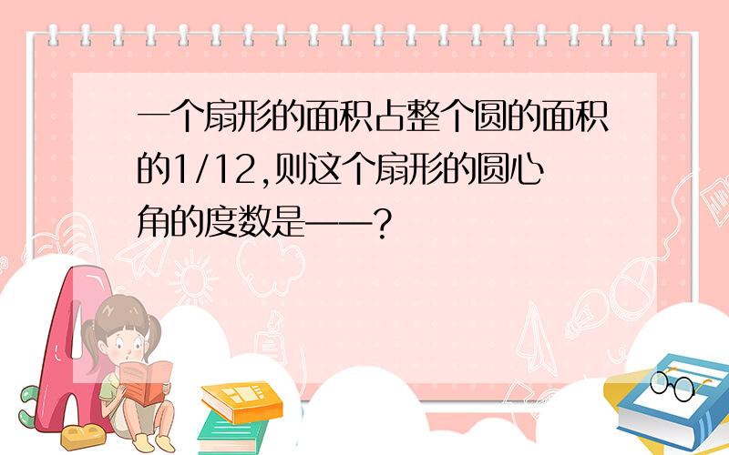 一个扇形的面积占整个圆的面积的1/12,则这个扇形的圆心角的度数是——?