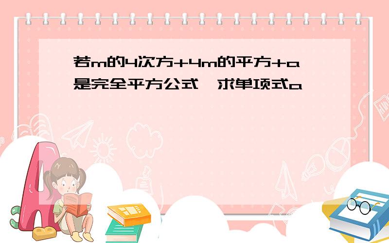 若m的4次方+4m的平方+a是完全平方公式,求单项式a