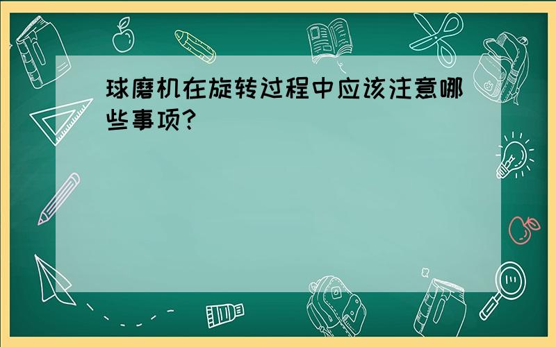 球磨机在旋转过程中应该注意哪些事项?