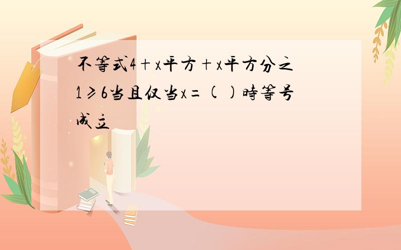 不等式4+x平方+x平方分之1≥6当且仅当x=()时等号成立